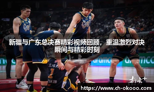 新疆与广东总决赛精彩视频回顾，重温激烈对决瞬间与精彩时刻